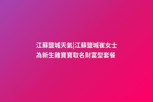 江蘇鹽城天氣|江蘇鹽城崔女士為新生雞寶寶取名財富型套餐-第1張-公司起名-玄機派